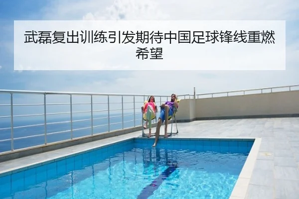武磊复出训练引发期待中国足球锋线重燃希望