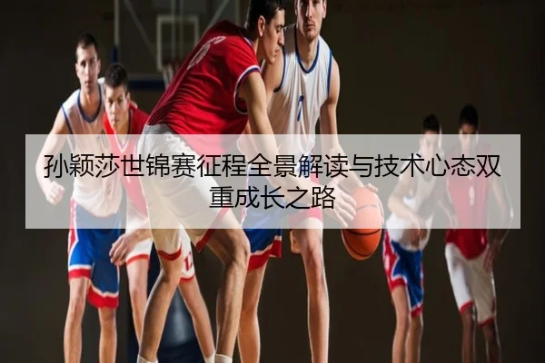 孙颖莎世锦赛征程全景解读与技术心态双重成长之路