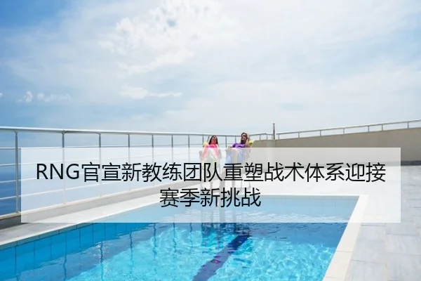 RNG官宣新教练团队重塑战术体系迎接赛季新挑战