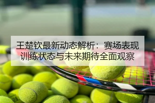 王楚钦最新动态解析：赛场表现 训练状态与未来期待全面观察