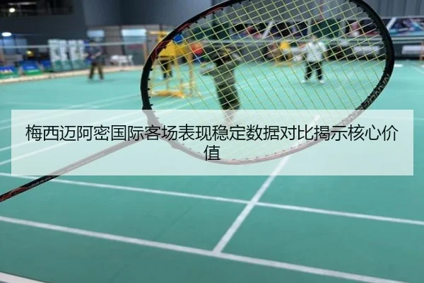 梅西迈阿密国际客场表现稳定数据对比揭示核心价值