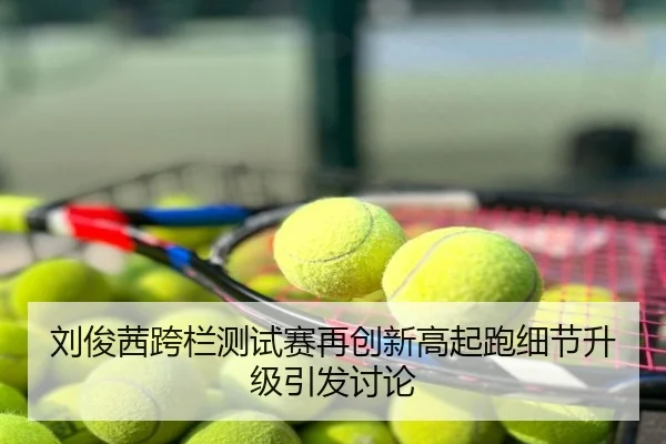 刘俊茜跨栏测试赛再创新高起跑细节升级引发讨论