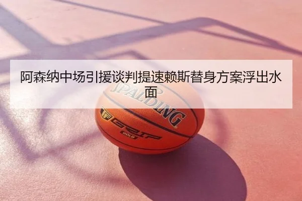 阿森纳中场引援谈判提速赖斯替身方案浮出水面