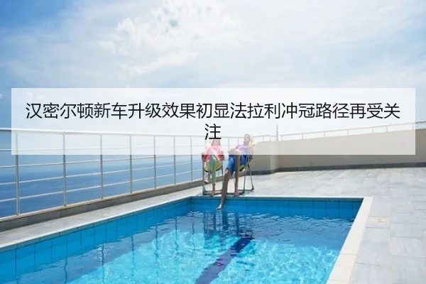 汉密尔顿新车升级效果初显法拉利冲冠路径再受关注